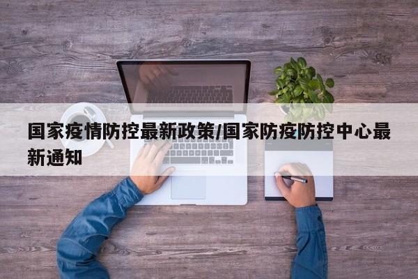 国家疫情防控最新政策/国家防疫防控中心最新通知