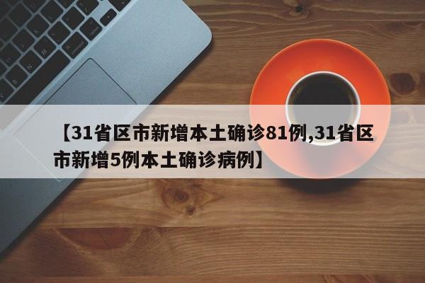 【31省区市新增本土确诊81例,31省区市新增5例本土确诊病例】