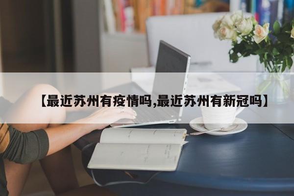 【最近苏州有疫情吗,最近苏州有新冠吗】