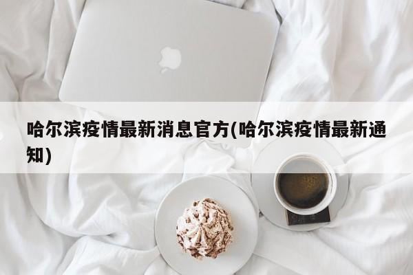 哈尔滨疫情最新消息官方(哈尔滨疫情最新通知)