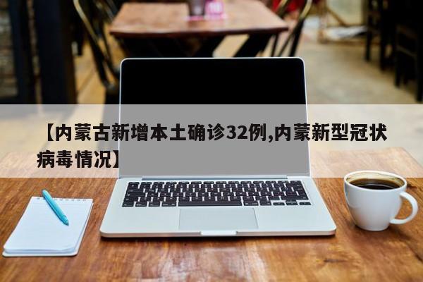 【内蒙古新增本土确诊32例,内蒙新型冠状病毒情况】