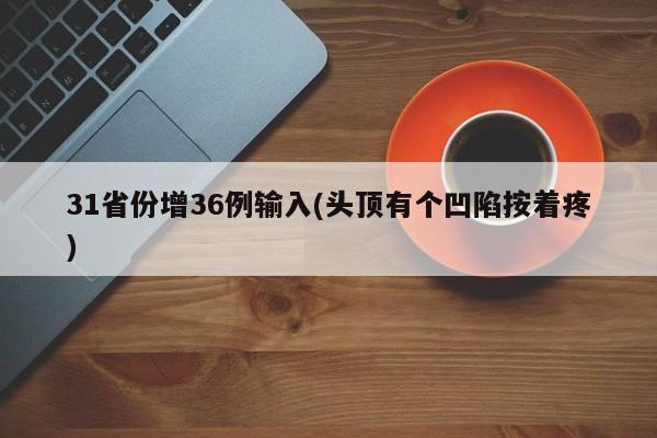 31省份增36例输入(头顶有个凹陷按着疼)