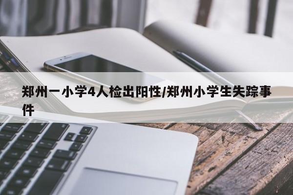 郑州一小学4人检出阳性/郑州小学生失踪事件
