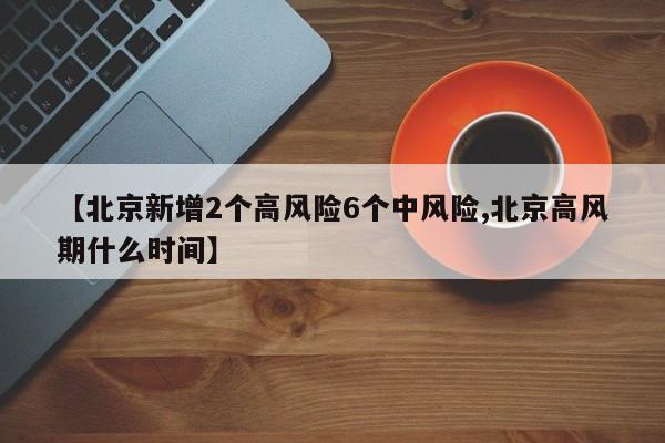 【北京新增2个高风险6个中风险,北京高风期什么时间】