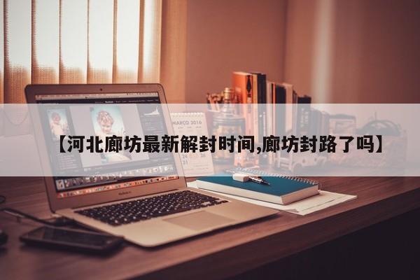 【河北廊坊最新解封时间,廊坊封路了吗】