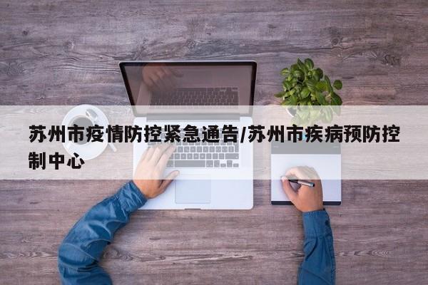 苏州市疫情防控紧急通告/苏州市疾病预防控制中心