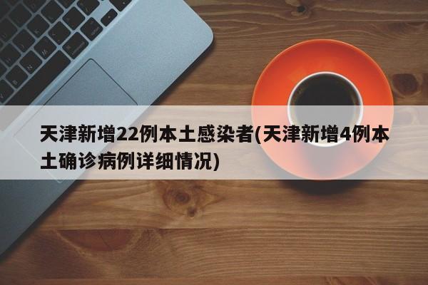 天津新增22例本土感染者(天津新增4例本土确诊病例详细情况)