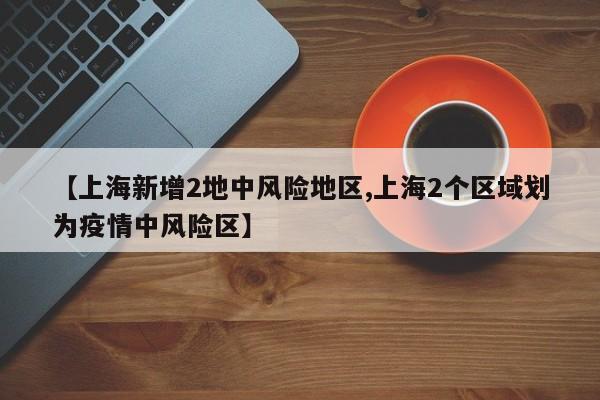【上海新增2地中风险地区,上海2个区域划为疫情中风险区】