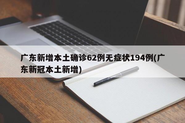 广东新增本土确诊62例无症状194例(广东新冠本土新增)
