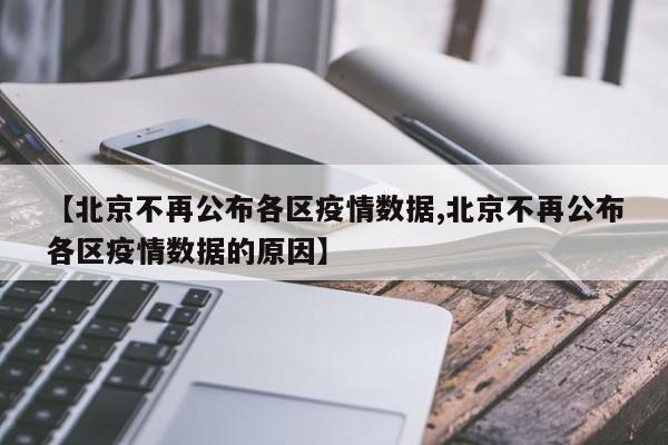 【北京不再公布各区疫情数据,北京不再公布各区疫情数据的原因】