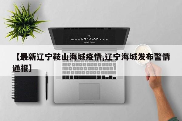 【最新辽宁鞍山海城疫情,辽宁海城发布警情通报】