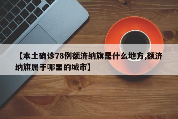 【本土确诊78例额济纳旗是什么地方,额济纳旗属于哪里的城市】