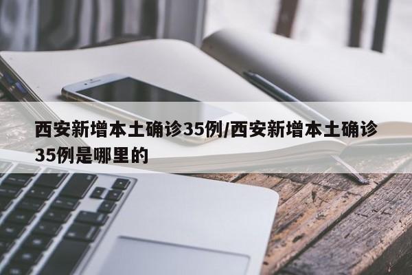 西安新增本土确诊35例/西安新增本土确诊35例是哪里的