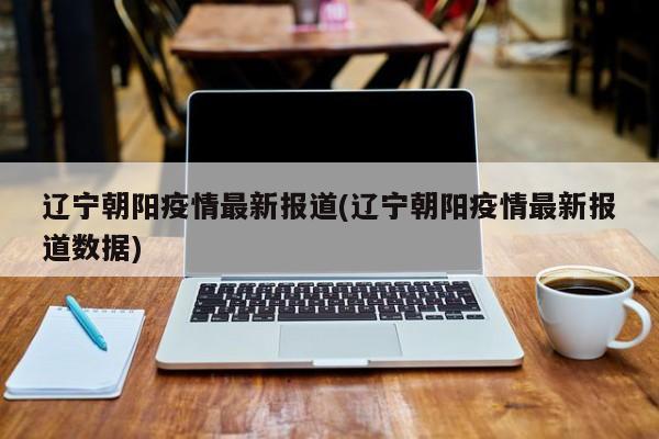 辽宁朝阳疫情最新报道(辽宁朝阳疫情最新报道数据)