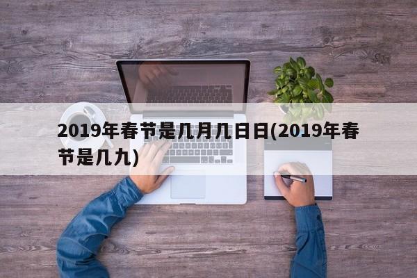 2019年春节是几月几日日(2019年春节是几九)