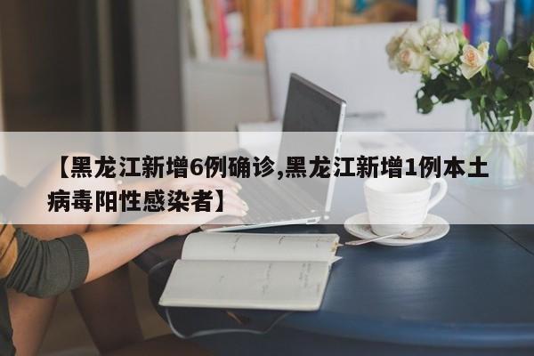 【黑龙江新增6例确诊,黑龙江新增1例本土病毒阳性感染者】