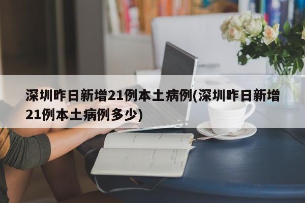 深圳昨日新增21例本土病例(深圳昨日新增21例本土病例多少)