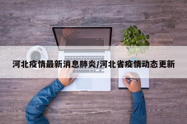 河北疫情最新消息肺炎/河北省疫情动态更新