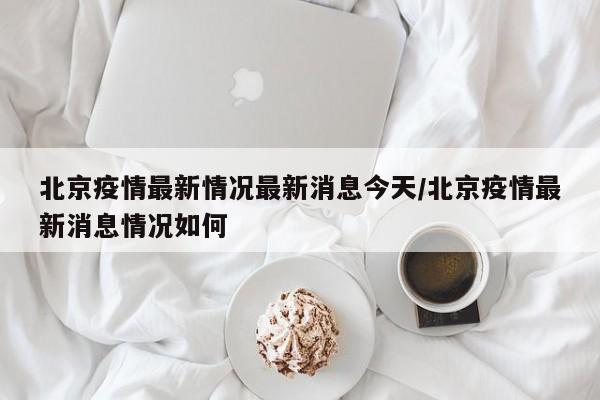 北京疫情最新情况最新消息今天/北京疫情最新消息情况如何