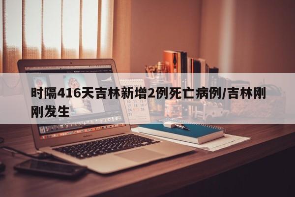 时隔416天吉林新增2例死亡病例/吉林刚刚发生